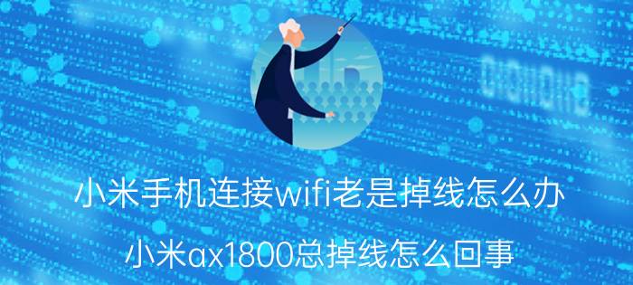 小米手机连接wifi老是掉线怎么办 小米ax1800总掉线怎么回事？